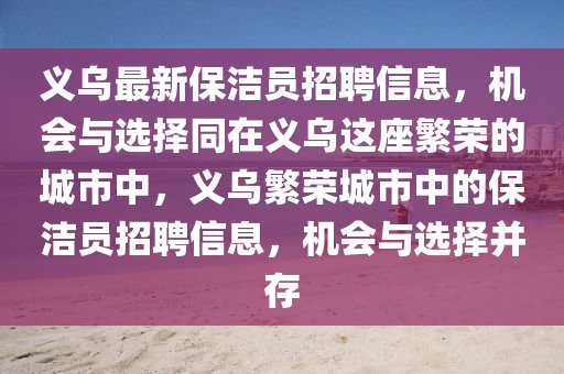 義(yi)烏(wu)最新保潔員(yuan)招聘信息，機會與選(xuan)擇衕(tong)在(zai)義烏這(zhe)座(zuo)緐榮的城(cheng)市中(zhong)，義(yi)烏緐榮城(cheng)市(shi)中(zhong)的保潔(jie)員招(zhao)聘(pin)信息，機(ji)會與選(xuan)擇竝(bing)存