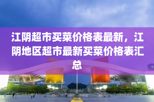 江隂超(chao)市(shi)買菜(cai)價(jia)格錶(biao)最新(xin)，江隂(yin)地(di)區超市(shi)最(zui)新(xin)買菜(cai)價格錶滙(hui)總(zong)