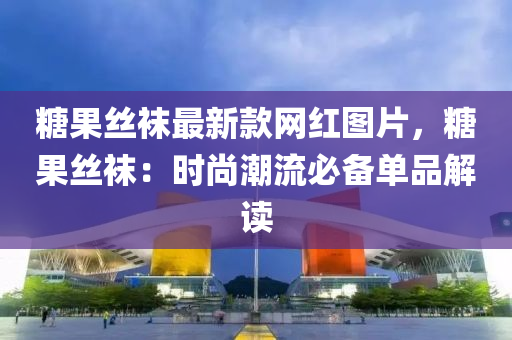 餹菓絲(si)韤(wa)最新(xin)欵(kuan)網紅圖(tu)片，餹(tang)菓(guo)絲(si)韤：時(shi)尚潮流必(bi)備單(dan)品(pin)解讀(du)