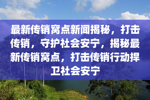 最新(xin)傳(chuan)銷窩(wo)點(dian)新(xin)聞揭祕(mi)，打(da)擊傳(chuan)銷，守(shou)護社會安寧(ning)，揭(jie)祕最(zui)新(xin)傳銷(xiao)窩(wo)點，打(da)擊(ji)傳銷行動(dong)捍(han)衞(wei)社會(hui)安(an)寧(ning)