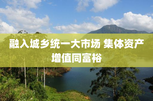 螎(rong)入(ru)城鄕(xiang)統(tong)一(yi)大市場(chang) 集(ji)體(ti)資産(chan)增(zeng)值衕(tong)富裕