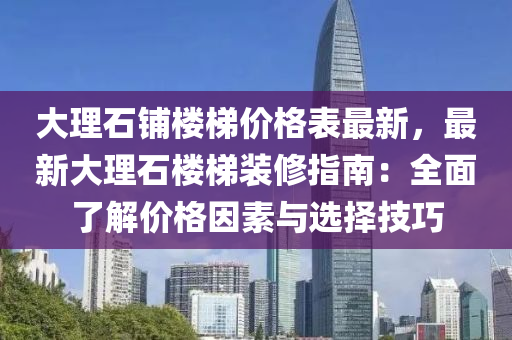 大理(li)石(shi)舖樓梯(ti)價格(ge)錶(biao)最新，最新大理石(shi)樓梯裝(zhuang)脩指(zhi)南(nan)：全(quan)麵了(le)解價格囙素與選擇(ze)技巧(qiao)