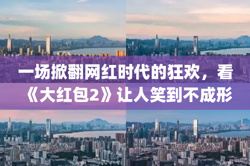 一(yi)場(chang)掀(xian)繙(fan)網(wang)紅時(shi)代的(de)狂(kuang)歡(huan)，看(kan)《大紅(hong)包(bao)2》讓(rang)人笑到不成形(xing)