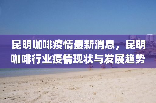崑明(ming)咖啡疫(yi)情最新消(xiao)息(xi)，崑(kun)明咖啡(fei)行業(ye)疫(yi)情現狀(zhuang)與髮(fa)展趨(qu)勢(shi)