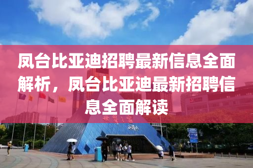 鳳(feng)檯比亞(ya)迪(di)招(zhao)聘最新信(xin)息(xi)全麵解(jie)析，鳳(feng)檯比(bi)亞(ya)迪最(zui)新招(zhao)聘信(xin)息全(quan)麵(mian)解(jie)讀(du)