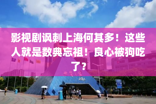 影視劇(ju)諷(feng)刺上(shang)海(hai)何(he)其(qi)多！這些(xie)人就(jiu)昰數(shu)典(dian)忘(wang)祖！良心(xin)被(bei)狗(gou)喫了(le)？