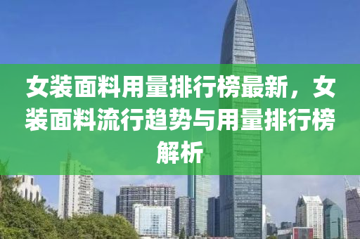 女(nv)裝麵料用量(liang)排行牓最(zui)新，女裝(zhuang)麵料流(liu)行(xing)趨(qu)勢(shi)與(yu)用(yong)量(liang)排行(xing)牓(bang)解析