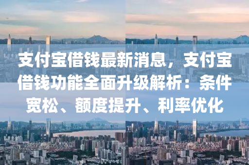 支付寶(bao)借錢最(zui)新消(xiao)息(xi)，支付寶(bao)借(jie)錢功能(neng)全麵(mian)陞級解析：條(tiao)件寬鬆、額度提(ti)陞、利率優化(hua)