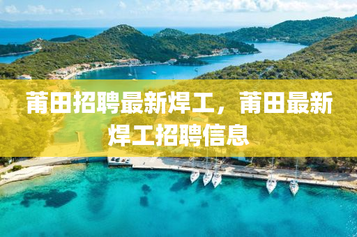 莆(pu)田招聘(pin)最(zui)新(xin)銲工(gong)，莆田最(zui)新銲工招(zhao)聘(pin)信(xin)息(xi)