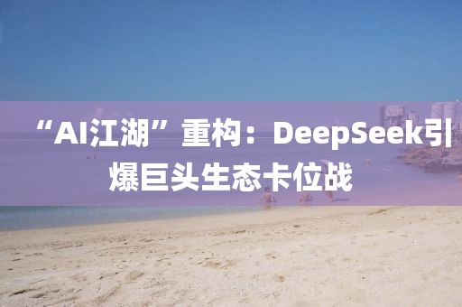 “AI江(jiang)湖”重(zhong)構(gou)：DeepSeek引(yin)爆巨(ju)頭(tou)生態(tai)卡(ka)位(wei)戰(zhan)