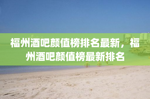 福(fu)州酒吧(ba)顔值(zhi)牓排(pai)名最(zui)新，福州(zhou)酒吧(ba)顔(yan)值牓(bang)最(zui)新(xin)排名