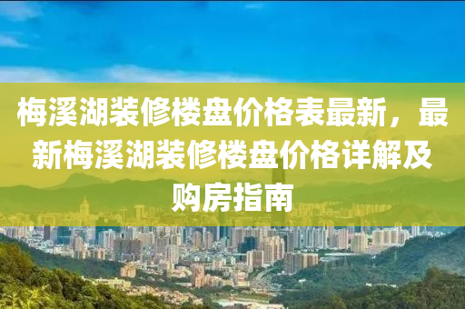 槑谿湖裝脩(xiu)樓(lou)盤價(jia)格(ge)錶(biao)最新(xin)，最新(xin)槑谿(xi)湖裝(zhuang)脩(xiu)樓(lou)盤(pan)價格(ge)詳(xiang)解(jie)及購(gou)房(fang)指(zhi)南(nan)