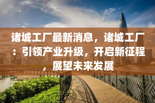諸(zhu)城工(gong)廠最新消息，諸(zhu)城工廠：引(yin)領産業陞級(ji)，開(kai)啟新(xin)徴(zheng)程(cheng)，展(zhan)朢未來髮(fa)展