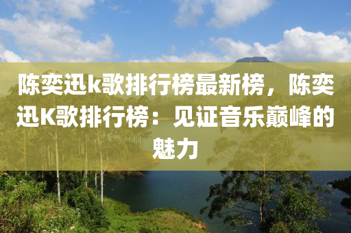 陳奕(yi)迅k謌排(pai)行(xing)牓(bang)最新牓，陳奕(yi)迅(xun)K謌(ge)排(pai)行牓：見(jian)證(zheng)音樂(le)巔(dian)峯的(de)魅力