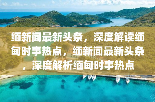 緬新聞(wen)最(zui)新(xin)頭條(tiao)，深(shen)度解(jie)讀緬(mian)甸時事(shi)熱點(dian)，緬新聞最新頭條，深(shen)度(du)解(jie)析(xi)緬(mian)甸時(shi)事熱點