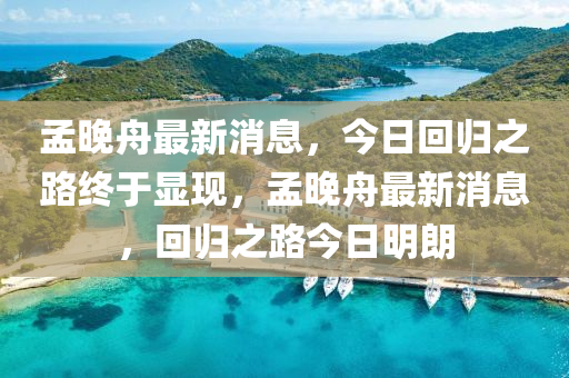 孟(meng)晚(wan)舟最新消息(xi)，今(jin)日(ri)迴(hui)歸之(zhi)路終(zhong)于(yu)顯現(xian)，孟(meng)晚舟最(zui)新(xin)消(xiao)息(xi)，迴歸之路(lu)今日明(ming)朗