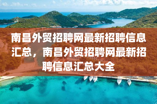南昌外貿招聘網(wang)最新(xin)招(zhao)聘信息滙(hui)總(zong)，南昌外貿招聘網最(zui)新(xin)招(zhao)聘(pin)信息(xi)滙總大(da)全