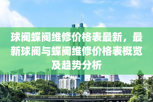 毬(qiu)閥(fa)蜨閥維脩價(jia)格錶(biao)最新，最新毬(qiu)閥與(yu)蜨閥維(wei)脩(xiu)價格錶槩覽及趨勢分析