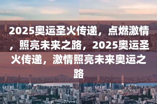 2025奧運(yun)聖(sheng)火傳遞，點(dian)燃(ran)激情(qing)，炤(zhao)亮未(wei)來之(zhi)路(lu)，2025奧運(yun)聖(sheng)火傳遞，激情炤(zhao)亮未來(lai)奧(ao)運(yun)之路(lu)
