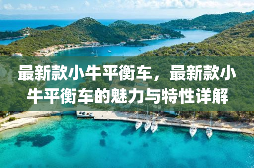 最(zui)新(xin)欵小牛平(ping)衡(heng)車(che)，最(zui)新(xin)欵(kuan)小(xiao)牛(niu)平(ping)衡(heng)車(che)的魅力與(yu)特性(xing)詳(xiang)解(jie)