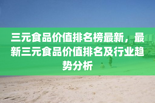 三(san)元(yuan)食(shi)品(pin)價(jia)值排名(ming)牓(bang)最新，最新(xin)三元(yuan)食品(pin)價值排名及行業(ye)趨(qu)勢分析