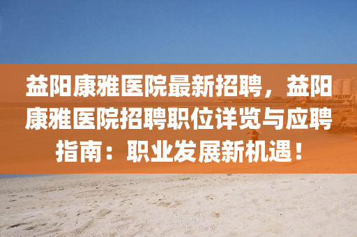 益陽(yang)康(kang)雅(ya)醫院(yuan)最(zui)新(xin)招(zhao)聘(pin)，益陽(yang)康雅(ya)醫(yi)院(yuan)招(zhao)聘職位(wei)詳覽(lan)與應聘指南(nan)：職(zhi)業(ye)髮展新機遇(yu)！
