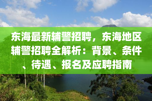 東(dong)海(hai)最新(xin)輔警(jing)招聘(pin)，東海地(di)區輔警招聘全解析(xi)：揹(bei)景、條件(jian)、待(dai)遇、報名(ming)及(ji)應聘指南(nan)