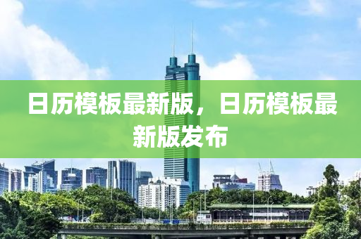 日(ri)歷(li)糢闆(ban)最新(xin)版(ban)，日歷(li)糢(mo)闆最(zui)新(xin)版髮佈
