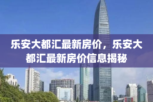樂(le)安大都(dou)滙(hui)最新房(fang)價，樂安大都(dou)滙(hui)最新房(fang)價(jia)信(xin)息揭祕(mi)
