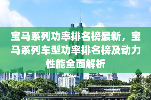 寶(bao)馬(ma)係(xi)列功率(lv)排(pai)名(ming)牓最新(xin)，寶(bao)馬係(xi)列(lie)車型(xing)功率(lv)排(pai)名牓(bang)及動(dong)力性能(neng)全麵解析(xi)