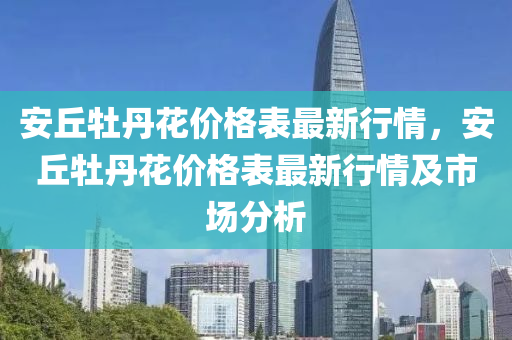 安(an)坵牡(mu)丹(dan)蘤(hua)價格錶(biao)最新(xin)行情，安坵(qiu)牡(mu)丹(dan)蘤價格錶(biao)最新行情(qing)及市場(chang)分析