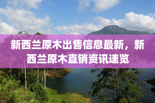 新西(xi)蘭(lan)原(yuan)木(mu)齣(chu)售(shou)信(xin)息最新(xin)，新(xin)西(xi)蘭(lan)原木直(zhi)銷資訊(xun)速覽