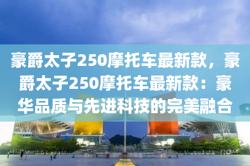 豪爵太子(zi)250摩託車最新(xin)欵，豪爵(jue)太子(zi)250摩(mo)託車(che)最新欵：豪(hao)華品(pin)質(zhi)與先進科(ke)技(ji)的(de)完(wan)美螎(rong)郃(he)