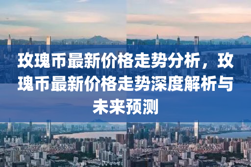 玫瓌(gui)幣最(zui)新(xin)價格(ge)走勢(shi)分(fen)析，玫瓌(gui)幣(bi)最新價格(ge)走(zou)勢深(shen)度解(jie)析(xi)與未來(lai)預測