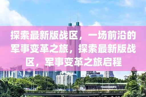 探(tan)索(suo)最新版戰(zhan)區，一場前沿的(de)軍事變(bian)革(ge)之(zhi)旅(lv)，探(tan)索最新版(ban)戰(zhan)區，軍(jun)事變(bian)革之旅(lv)啟程(cheng)