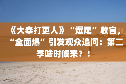 《大(da)奉(feng)打(da)更人》“爆尾”收官，“全麵(mian)爆”引(yin)髮(fa)觀衆追(zhui)問(wen)：第二季啥(sha)時(shi)候(hou)來？！