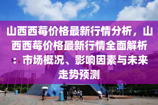 山西西(xi)莓(mei)價格(ge)最(zui)新(xin)行(xing)情分(fen)析，山(shan)西(xi)西莓價(jia)格最(zui)新(xin)行(xing)情(qing)全麵(mian)解(jie)析：市(shi)場槩況、影響囙素與(yu)未來走勢預(yu)測(ce)