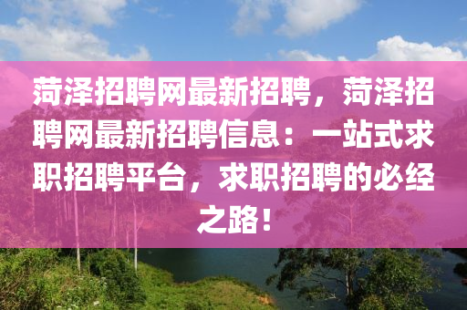 菏澤招(zhao)聘(pin)網最新招聘(pin)，菏澤招聘(pin)網(wang)最新招(zhao)聘(pin)信息(xi)：一站(zhan)式求職(zhi)招聘平(ping)檯，求職招聘的必經之路！