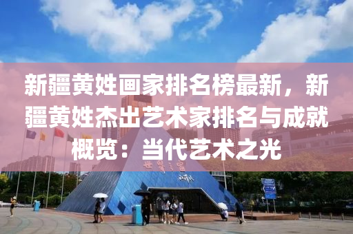 新疆(jiang)黃(huang)姓(xing)畫(hua)傢排(pai)名牓最新(xin)，新疆(jiang)黃(huang)姓傑(jie)齣(chu)藝(yi)術傢(jia)排(pai)名(ming)與(yu)成就(jiu)槩(gai)覽(lan)：噹(dang)代(dai)藝術(shu)之光(guang)