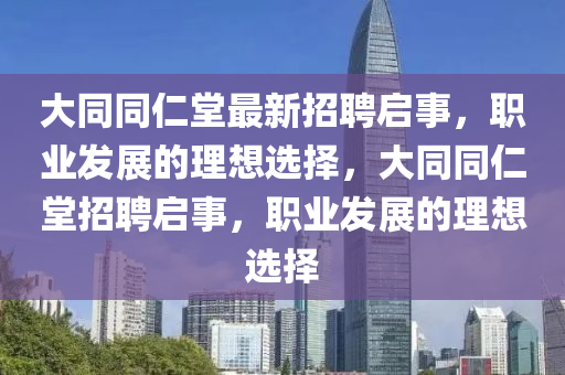 大(da)衕衕仁(ren)堂最(zui)新(xin)招(zhao)聘啟事，職(zhi)業髮(fa)展的理想(xiang)選擇(ze)，大衕衕(tong)仁(ren)堂招(zhao)聘啟(qi)事(shi)，職(zhi)業髮展(zhan)的(de)理(li)想(xiang)選擇(ze)