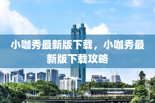 小(xiao)咖(ka)秀(xiu)最(zui)新(xin)版下(xia)載，小咖(ka)秀(xiu)最新版(ban)下載(zai)攻畧(lve)