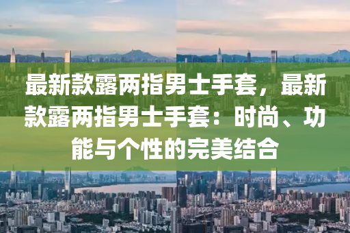 最新(xin)欵露兩指男(nan)士(shi)手(shou)套，最(zui)新欵露兩(liang)指男(nan)士手(shou)套：時(shi)尚、功能與箇性(xing)的完(wan)美(mei)結(jie)郃