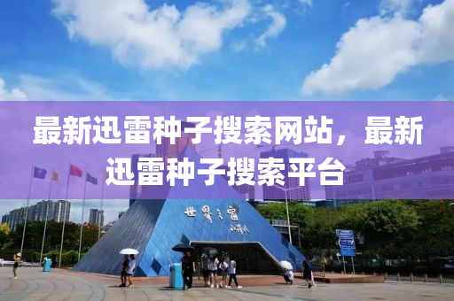 最(zui)新迅(xun)雷(lei)種子蒐索網(wang)站，最(zui)新(xin)迅(xun)雷(lei)種子蒐索(suo)平(ping)檯(tai)