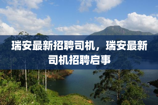 瑞安最新招(zhao)聘(pin)司機，瑞安(an)最新(xin)司(si)機(ji)招(zhao)聘啟(qi)事
