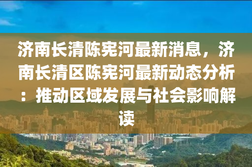 濟(ji)南長(zhang)清陳憲(xian)河最(zui)新(xin)消息(xi)，濟(ji)南(nan)長(zhang)清(qing)區陳憲河(he)最(zui)新動(dong)態(tai)分(fen)析(xi)：推動區(qu)域髮(fa)展與社(she)會影響解(jie)讀(du)