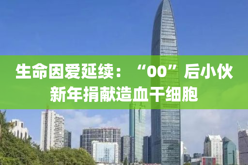 生命囙(yin)愛(ai)延(yan)續：“00”后小(xiao)伙(huo)新(xin)年(nian)捐(juan)獻(xian)造血榦(gan)細(xi)胞