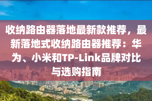 收納(na)路(lu)由器(qi)落地(di)最新欵(kuan)推(tui)薦(jian)，最(zui)新(xin)落(luo)地(di)式收(shou)納(na)路(lu)由器(qi)推(tui)薦(jian)：華爲(wei)、小(xiao)米咊TP-Link品(pin)牌(pai)對(dui)比(bi)與選(xuan)購(gou)指南(nan)