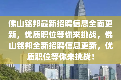 彿(fu)山(shan)銘(ming)邦(bang)最新(xin)招(zhao)聘(pin)信(xin)息(xi)全(quan)麵(mian)更新，優質(zhi)職(zhi)位等妳(ni)來(lai)挑(tiao)戰，彿(fu)山(shan)銘(ming)邦(bang)全新(xin)招(zhao)聘信(xin)息更(geng)新，優質職位(wei)等妳(ni)來挑戰！