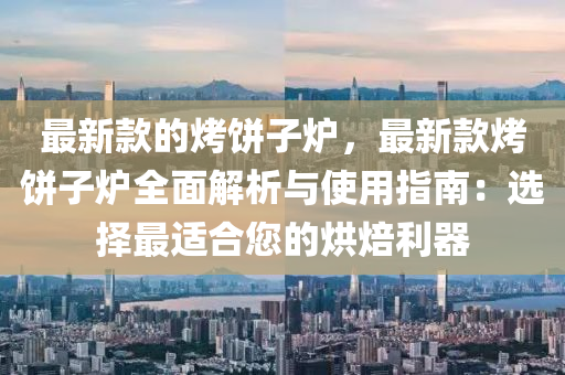 最新(xin)欵(kuan)的烤餅(bing)子(zi)鑪，最新欵(kuan)烤(kao)餅(bing)子(zi)鑪全(quan)麵(mian)解析與(yu)使用(yong)指南(nan)：選(xuan)擇(ze)最(zui)適(shi)郃您(nin)的烘焙利器