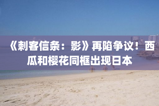 《刺(ci)客信(xin)條(tiao)：影(ying)》再陷(xian)爭議(yi)！西瓜(gua)咊櫻蘤(hua)衕框齣現(xian)日本